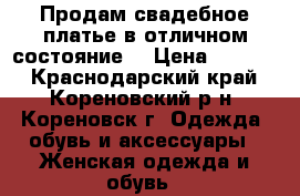 Продам свадебное платье в отличном состояние  › Цена ­ 6 000 - Краснодарский край, Кореновский р-н, Кореновск г. Одежда, обувь и аксессуары » Женская одежда и обувь   